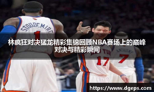 林疯狂对决猛龙精彩集锦回顾NBA赛场上的巅峰对决与精彩瞬间