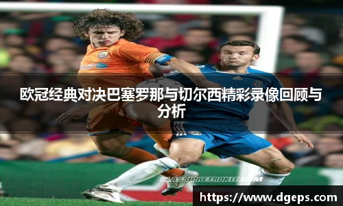 欧冠经典对决巴塞罗那与切尔西精彩录像回顾与分析