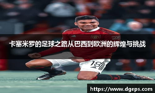 卡塞米罗的足球之路从巴西到欧洲的辉煌与挑战
