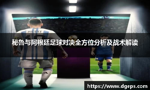 秘鲁与阿根廷足球对决全方位分析及战术解读