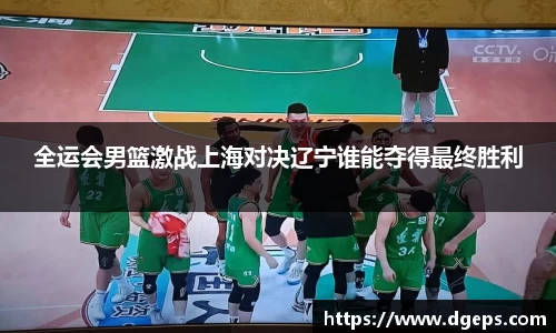 全运会男篮激战上海对决辽宁谁能夺得最终胜利