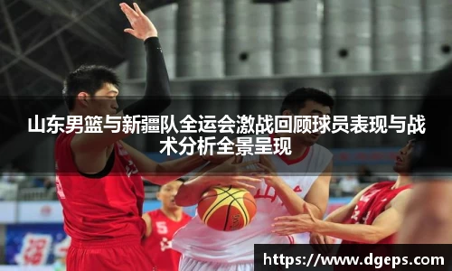 山东男篮与新疆队全运会激战回顾球员表现与战术分析全景呈现