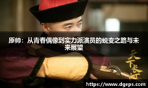 原帅：从青春偶像到实力派演员的蜕变之路与未来展望