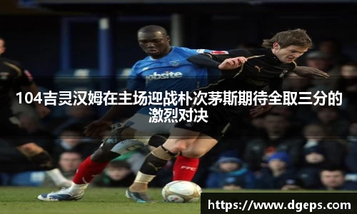 104吉灵汉姆在主场迎战朴次茅斯期待全取三分的激烈对决