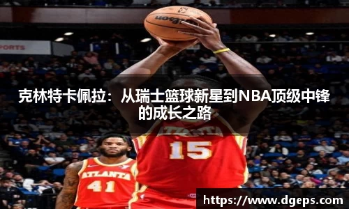 克林特卡佩拉：从瑞士篮球新星到NBA顶级中锋的成长之路