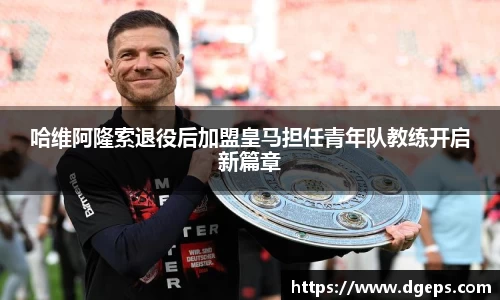 哈维阿隆索退役后加盟皇马担任青年队教练开启新篇章