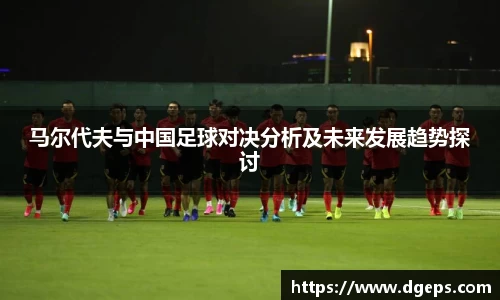 马尔代夫与中国足球对决分析及未来发展趋势探讨