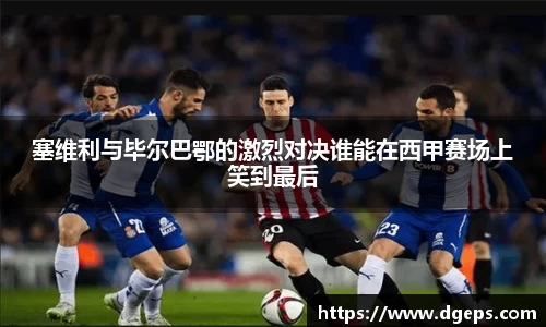 塞维利与毕尔巴鄂的激烈对决谁能在西甲赛场上笑到最后