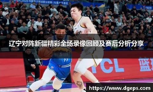 辽宁对阵新疆精彩全场录像回顾及赛后分析分享