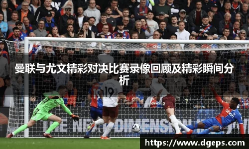 曼联与尤文精彩对决比赛录像回顾及精彩瞬间分析