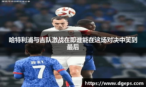 Bevictor伟德哈特利浦与吉队激战在即谁能在这场对决中笑到最后